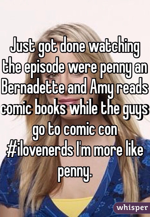 Just got done watching the episode were penny an Bernadette and Amy reads comic books while the guys go to comic con #ilovenerds I'm more like penny.