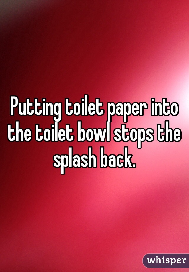 Putting toilet paper into the toilet bowl stops the splash back.