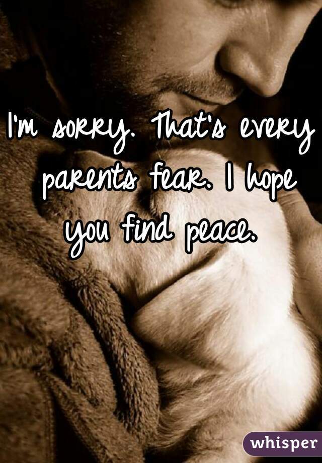 I'm sorry. That's every parents fear. I hope you find peace. 