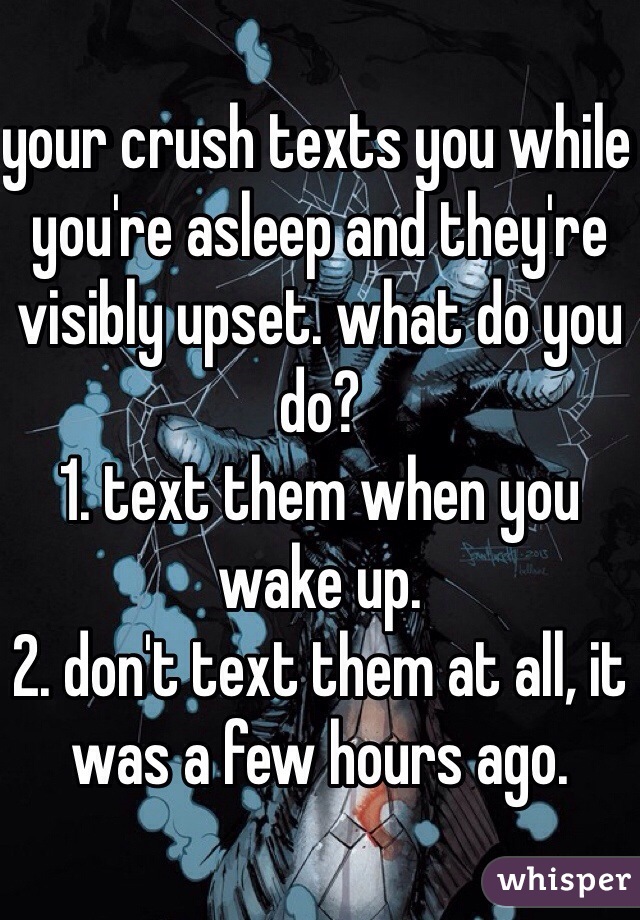 your crush texts you while you're asleep and they're visibly upset. what do you do?
1. text them when you wake up.
2. don't text them at all, it was a few hours ago. 