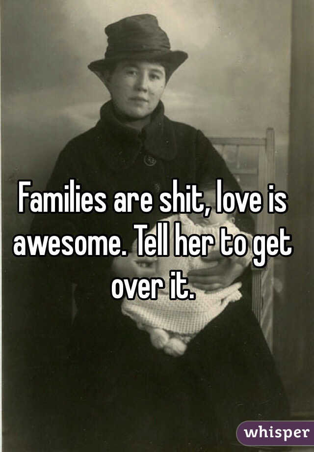 Families are shit, love is awesome. Tell her to get over it.