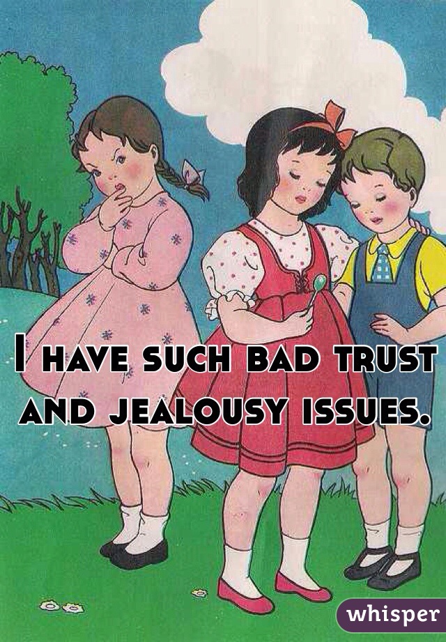 I have such bad trust and jealousy issues. 