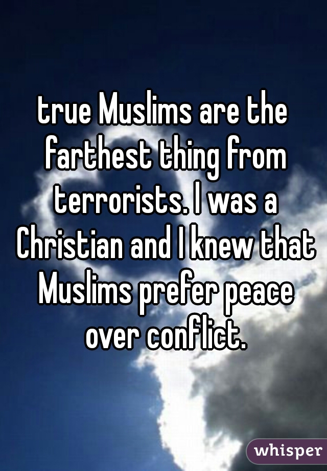 true Muslims are the farthest thing from terrorists. I was a Christian and I knew that Muslims prefer peace over conflict.