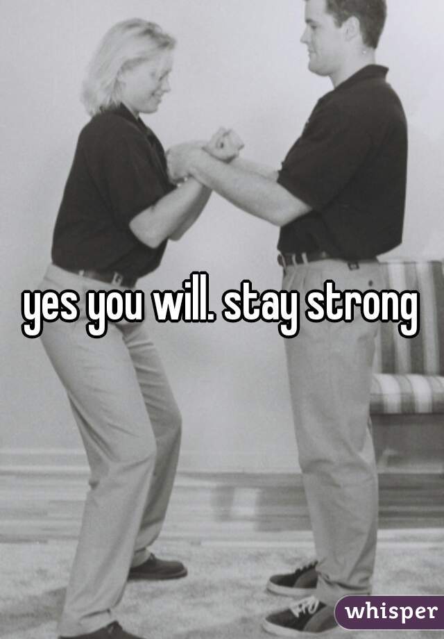 yes you will. stay strong