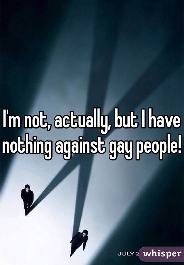 I'm not, actually, but I have nothing against gay people! 