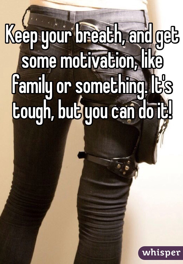 Keep your breath, and get some motivation, like family or something. It's tough, but you can do it!