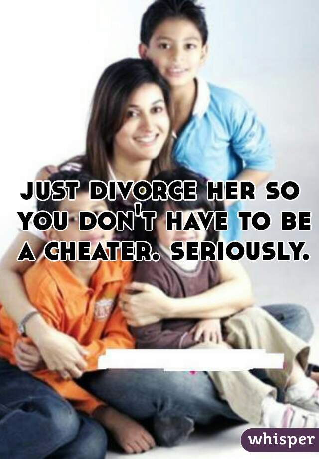 just divorce her so you don't have to be a cheater. seriously.