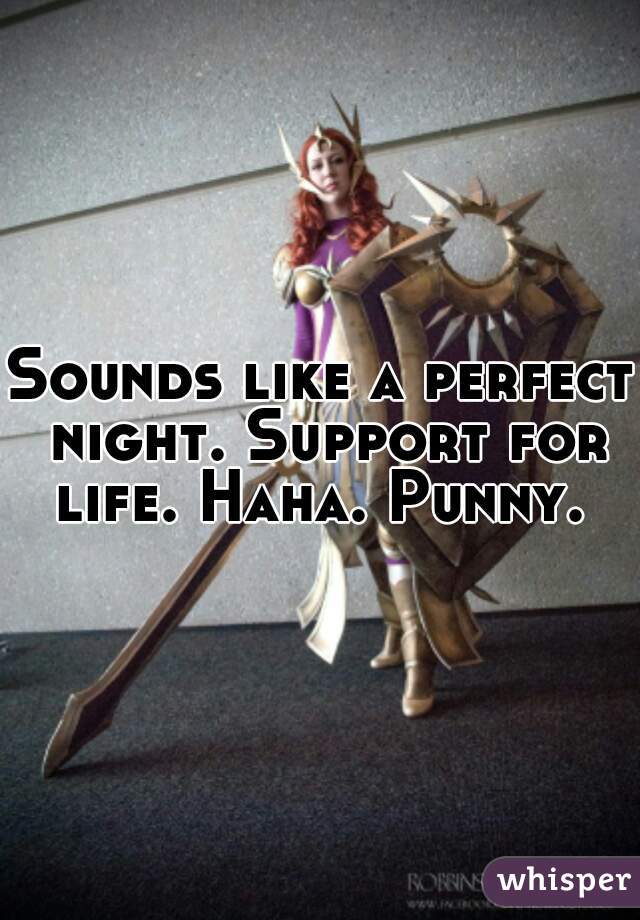 Sounds like a perfect night. Support for life. Haha. Punny. 