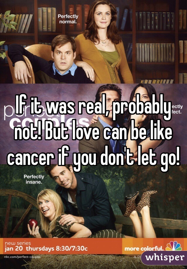 If it was real, probably not! But love can be like cancer if you don't let go!