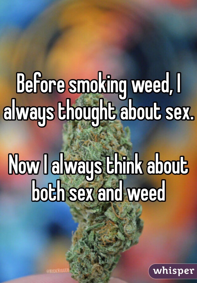 Before smoking weed, I always thought about sex.

Now I always think about both sex and weed