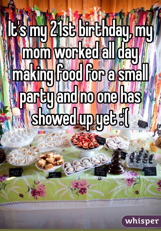 It's my 21st birthday, my mom worked all day making food for a small party and no one has showed up yet :'(