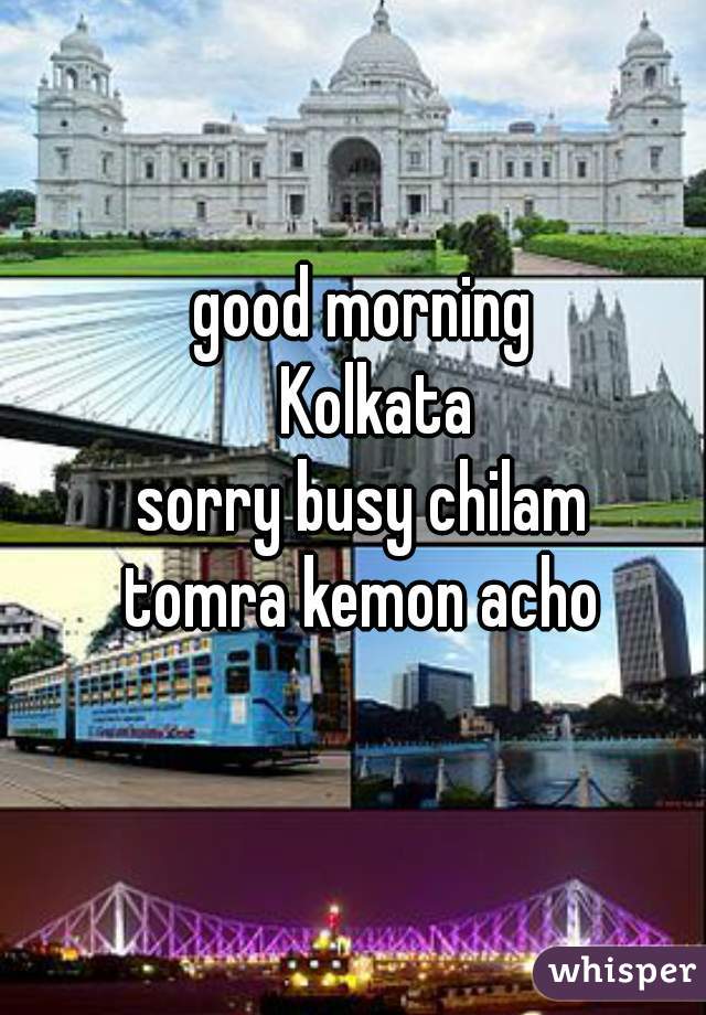 good morning
  Kolkata
sorry busy chilam
tomra kemon acho
