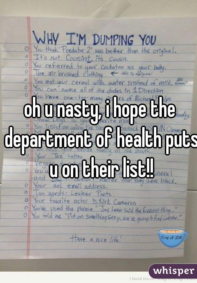 oh u nasty, i hope the department of health puts u on their list!!