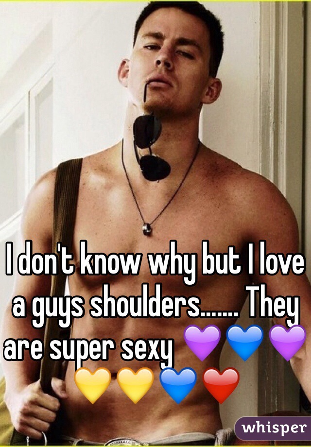 I don't know why but I love a guys shoulders....... They are super sexy 💜💙💜💛💛💙❤️