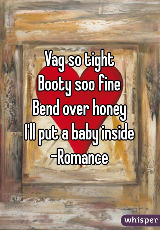 Vag so tight
Booty soo fine
Bend over honey
I'll put a baby inside
-Romance