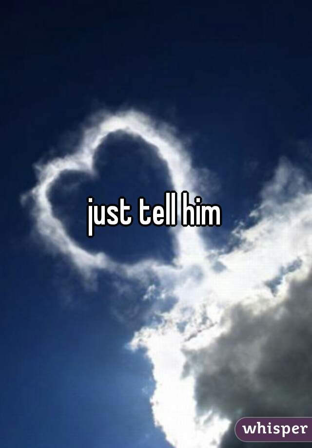 just tell him