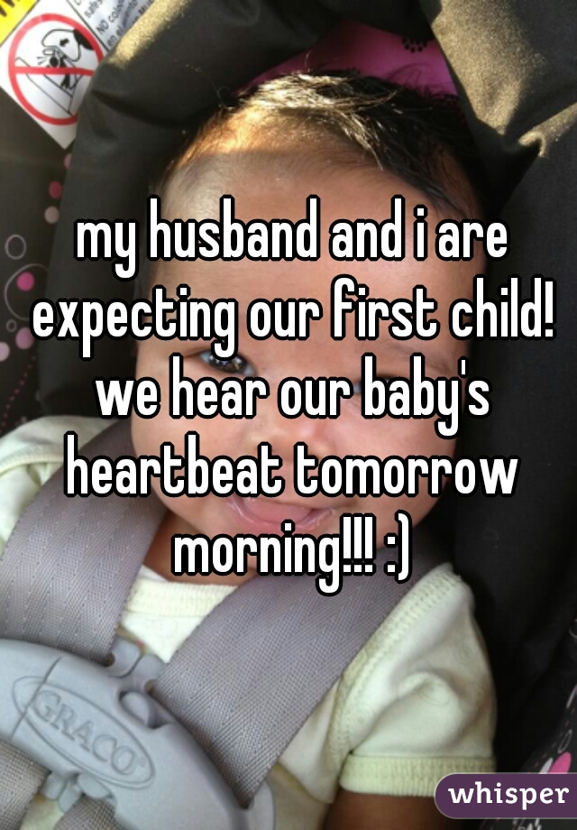  my husband and i are expecting our first child! we hear our baby's heartbeat tomorrow morning!!! :)