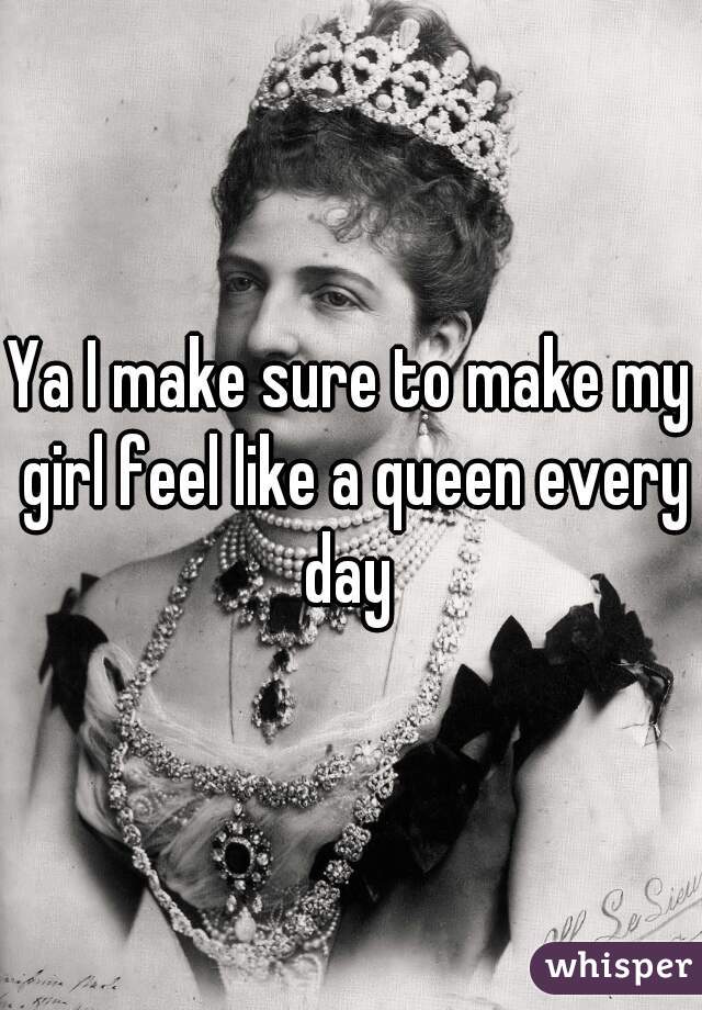 Ya I make sure to make my girl feel like a queen every day 