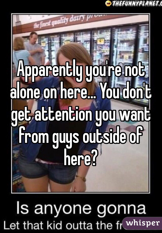 Apparently you're not alone on here... You don't get attention you want from guys outside of here?