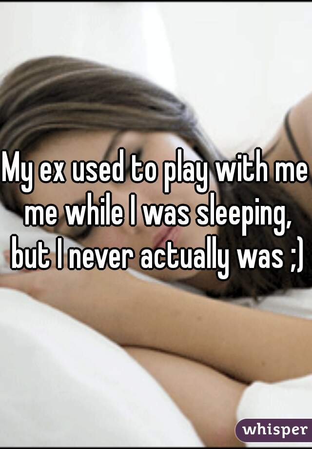 My ex used to play with me me while I was sleeping, but I never actually was ;)