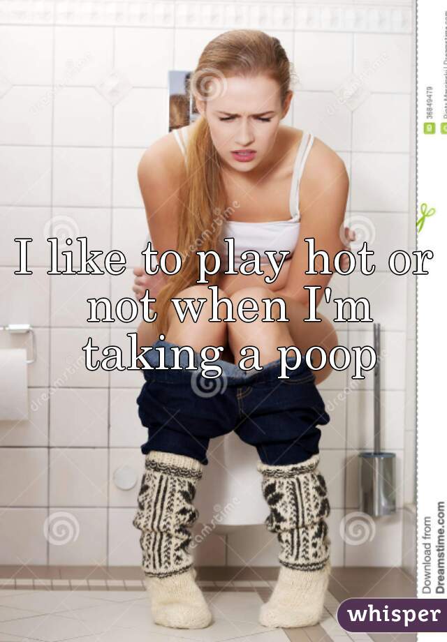 I like to play hot or not when I'm taking a poop