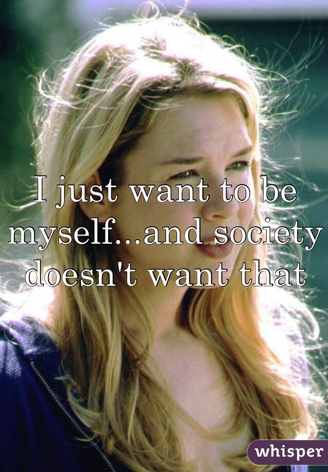 I just want to be myself...and society doesn't want that