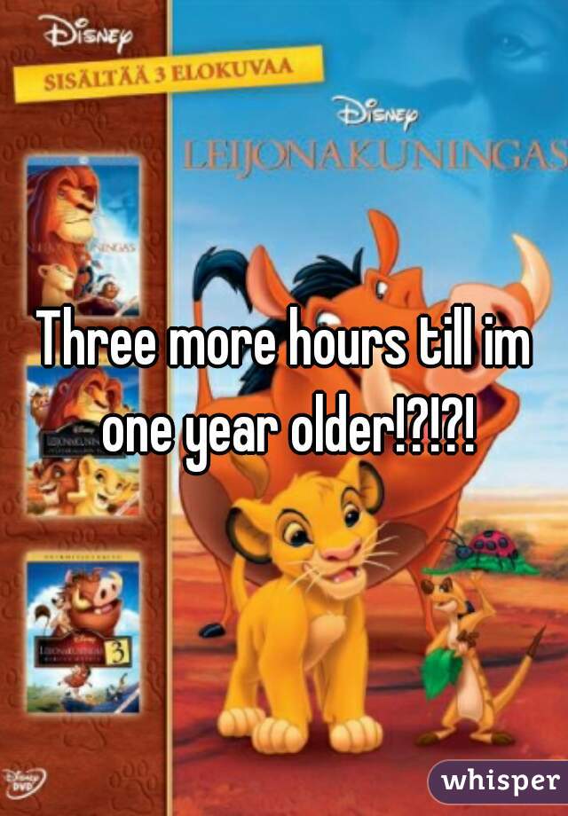 Three more hours till im one year older!?!?!