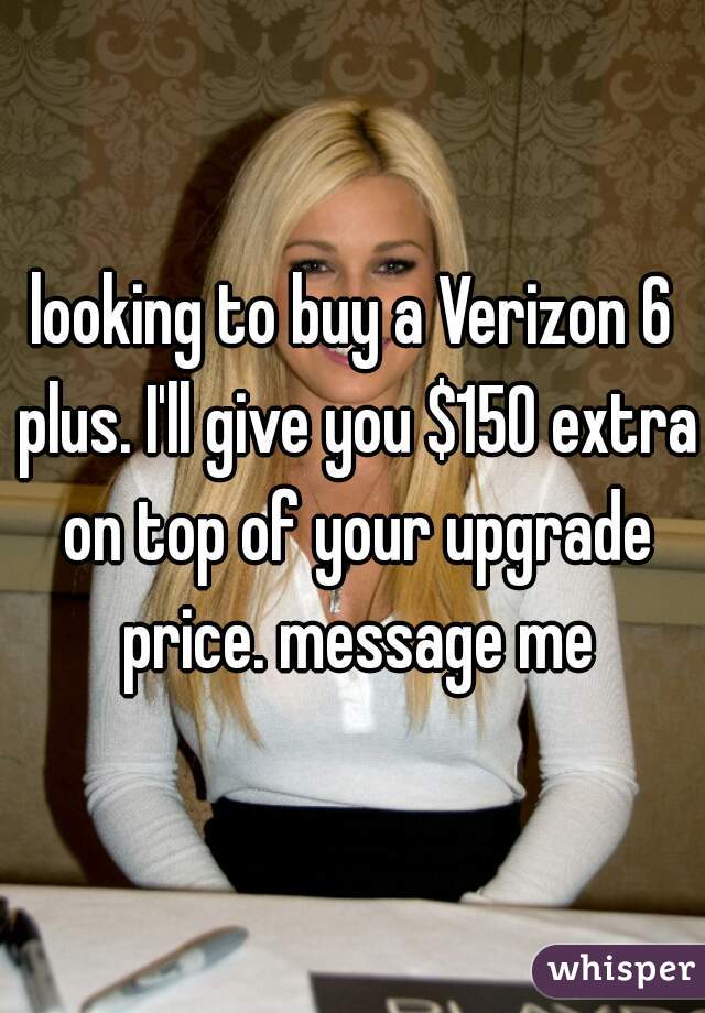 looking to buy a Verizon 6 plus. I'll give you $150 extra on top of your upgrade price. message me