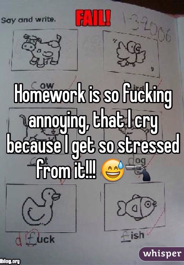 Homework is so fucking annoying, that I cry because I get so stressed from it!!! 😅🔫