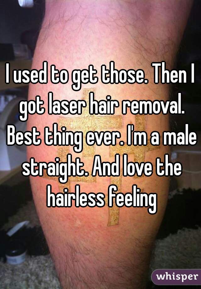 I used to get those. Then I got laser hair removal. Best thing ever. I'm a male straight. And love the hairless feeling