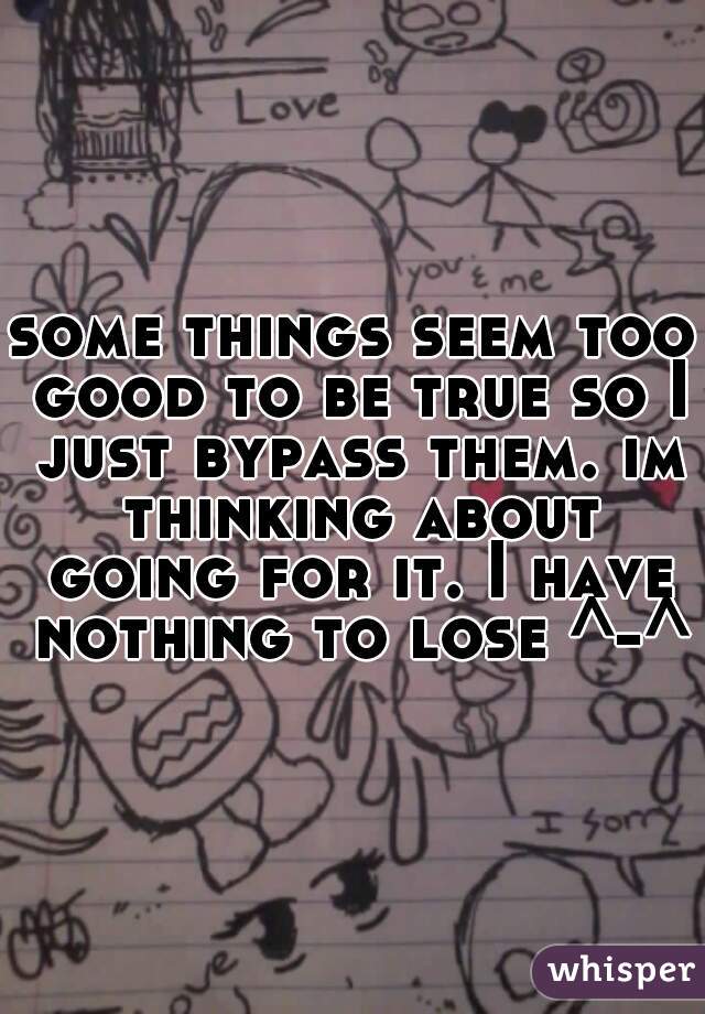 some things seem too good to be true so I just bypass them. im thinking about going for it. I have nothing to lose ^-^