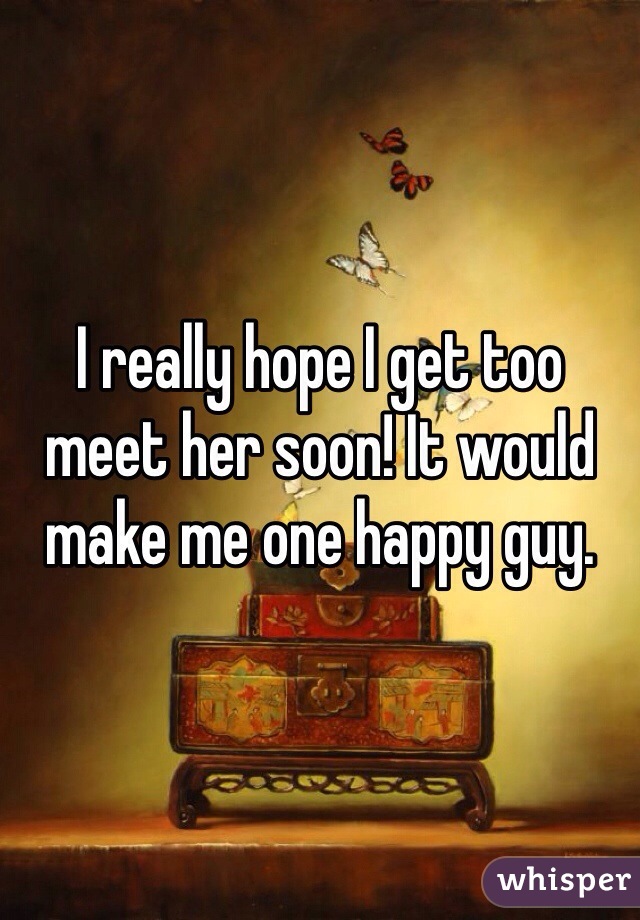 I really hope I get too meet her soon! It would make me one happy guy.