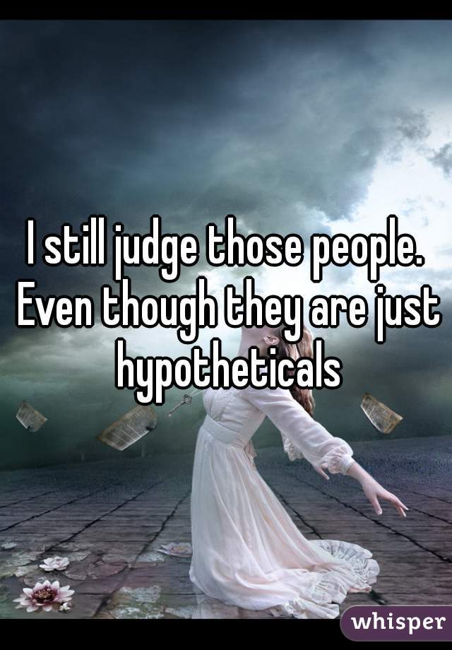 I still judge those people. Even though they are just hypotheticals