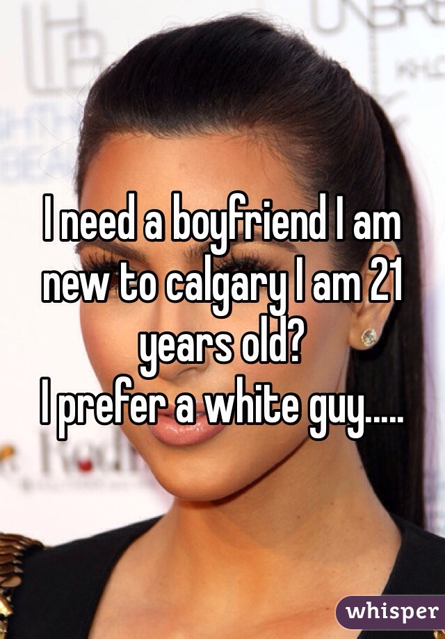 I need a boyfriend I am new to calgary I am 21 years old? 
I prefer a white guy.....