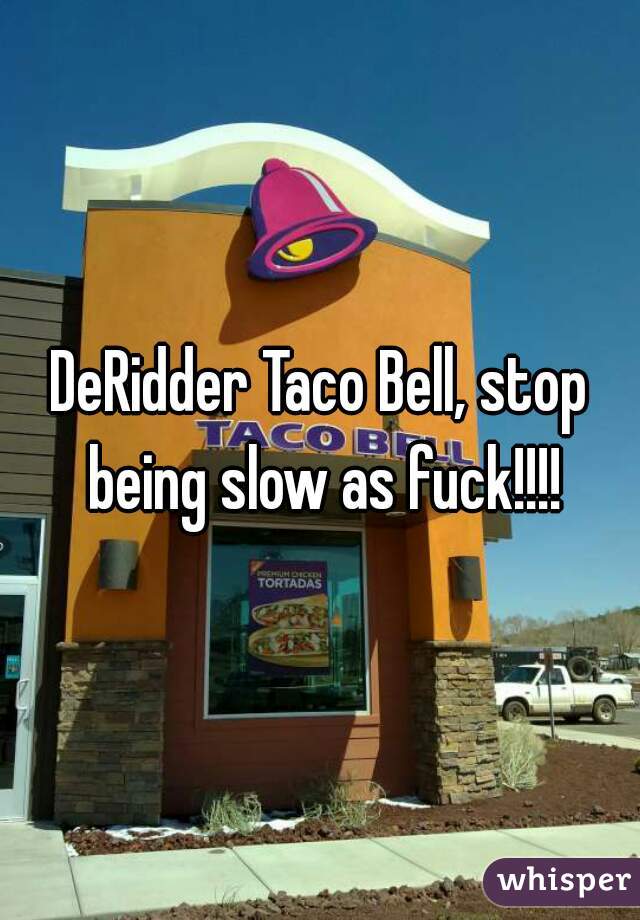 DeRidder Taco Bell, stop being slow as fuck!!!!
