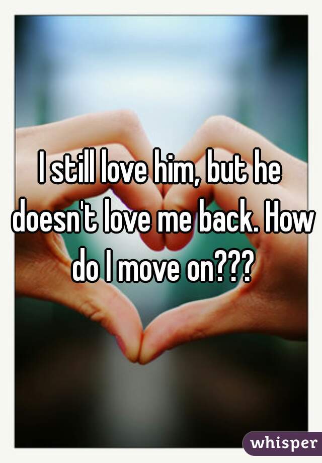 I still love him, but he doesn't love me back. How do I move on???