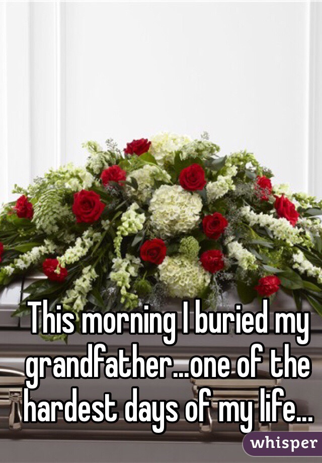 This morning I buried my grandfather...one of the hardest days of my life...
