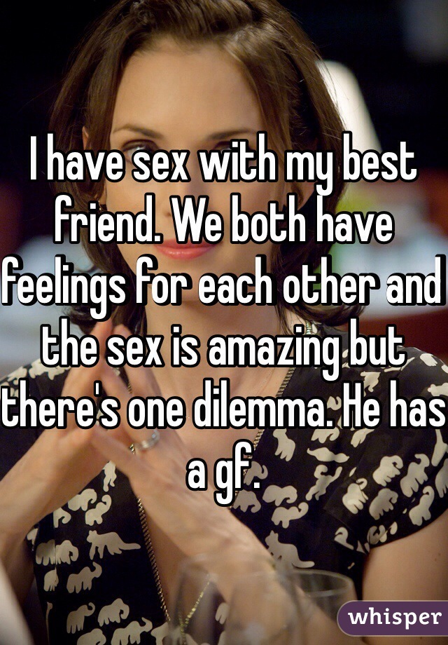 I have sex with my best friend. We both have feelings for each other and the sex is amazing but there's one dilemma. He has a gf. 