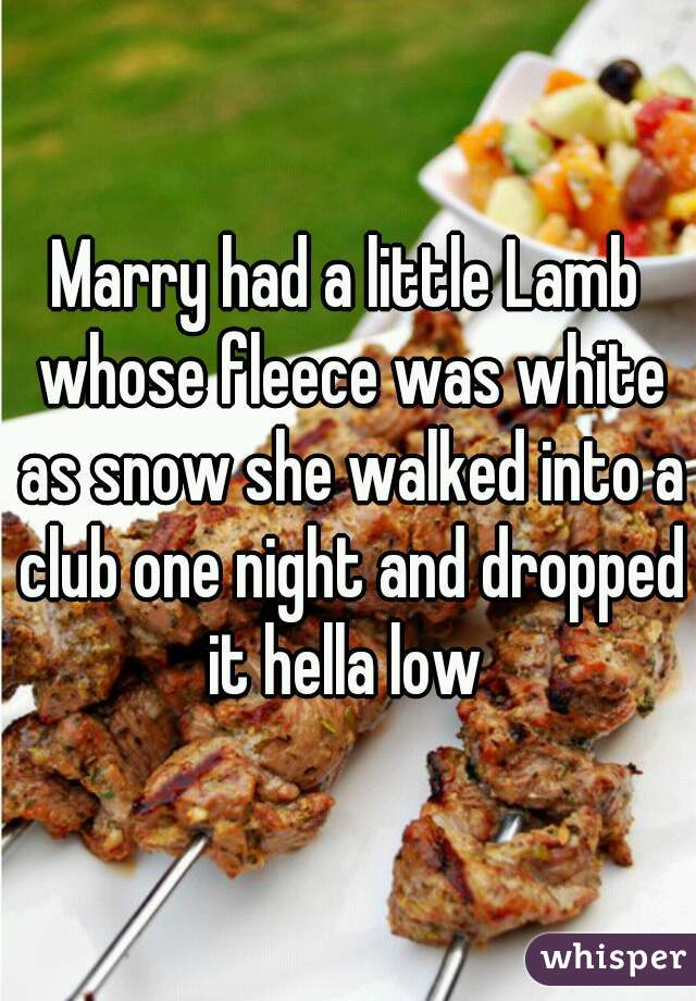 Marry had a little Lamb whose fleece was white as snow she walked into a club one night and dropped it hella low 