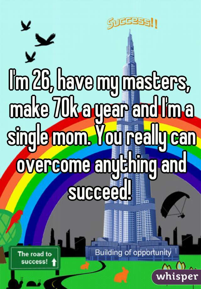 I'm 26, have my masters, make 70k a year and I'm a single mom. You really can overcome anything and succeed! 