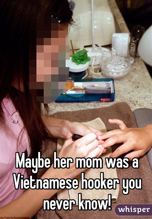 Maybe her mom was a Vietnamese hooker you never know!