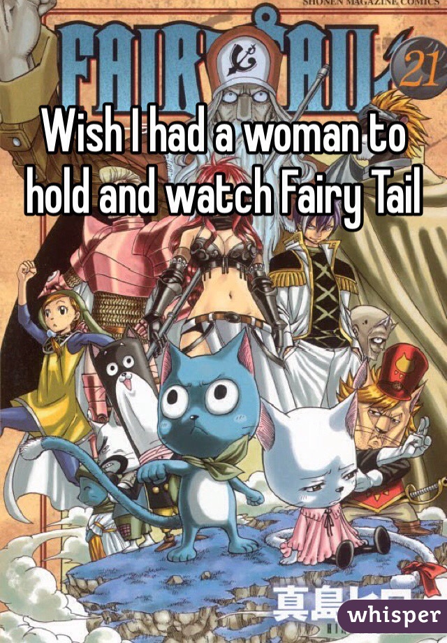 Wish I had a woman to hold and watch Fairy Tail