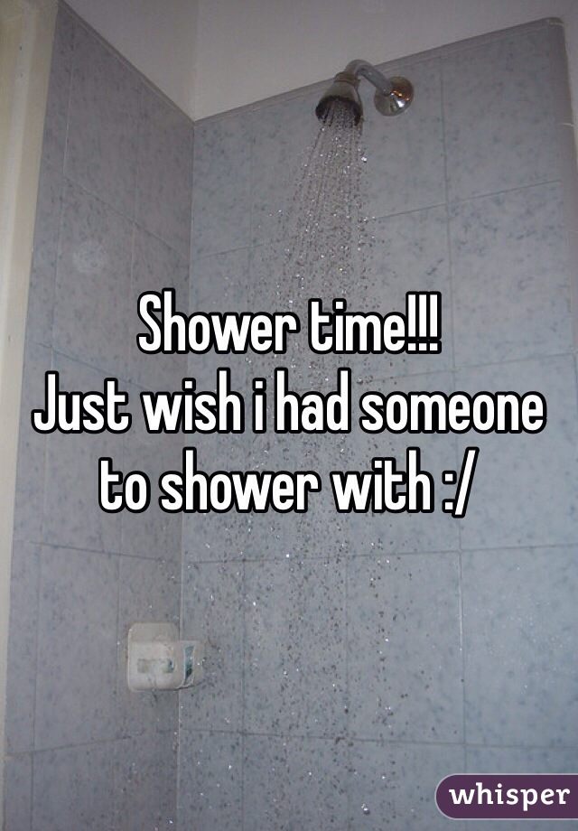 Shower time!!! 
Just wish i had someone to shower with :/