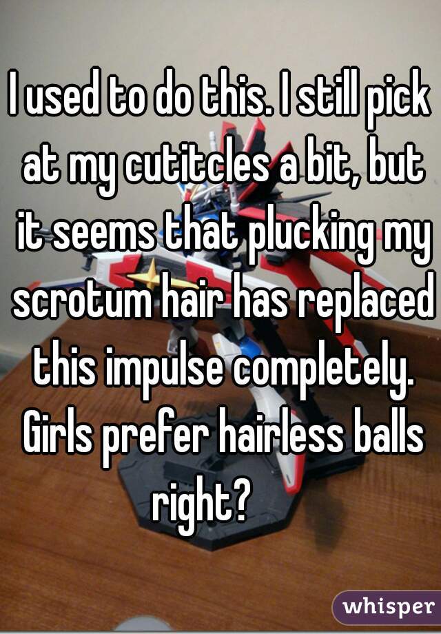 I used to do this. I still pick at my cutitcles a bit, but it seems that plucking my scrotum hair has replaced this impulse completely. Girls prefer hairless balls right?     
