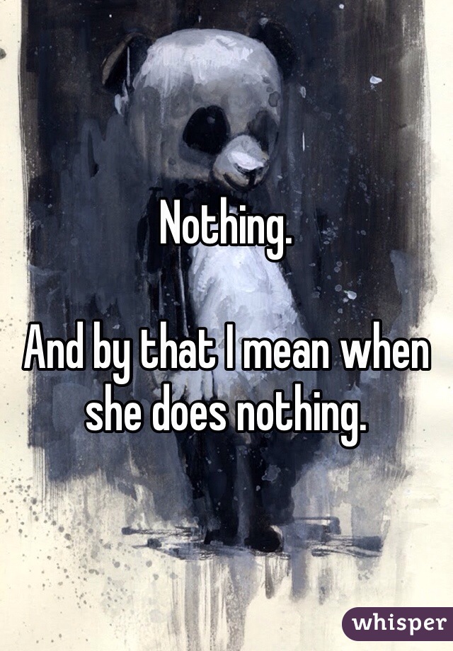 Nothing. 

And by that I mean when she does nothing.