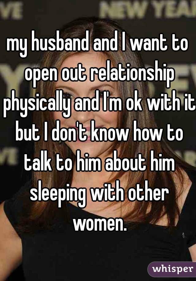 my husband and I want to open out relationship physically and I'm ok with it but I don't know how to talk to him about him sleeping with other women.
