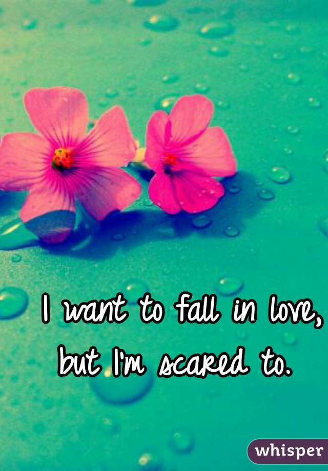  I want to fall in love,
but I'm scared to.
 