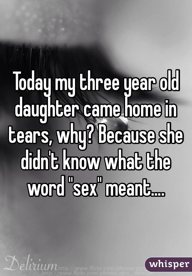 Today my three year old daughter came home in tears, why? Because she didn't know what the word "sex" meant....