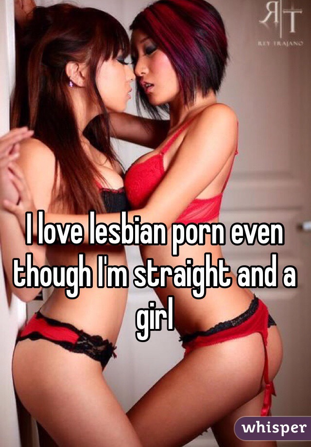I love lesbian porn even though I'm straight and a girl 