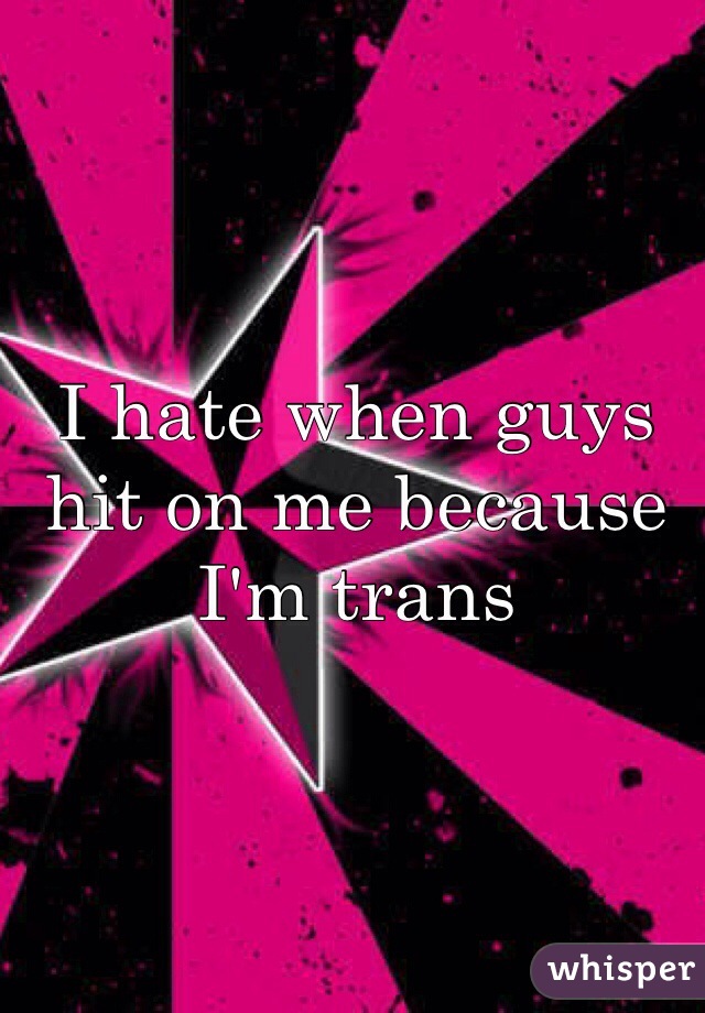 I hate when guys hit on me because I'm trans